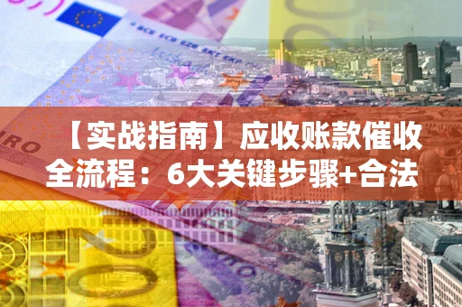 北京【实战指南】应收账款催收全流程：6大关键步骤+合法回款技巧