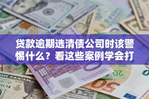 北京贷款逾期选清债公司时该警惕什么？看这些案例学会打翻身仗