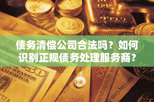 北京债务清偿公司合法吗？如何识别正规债务处理服务商？