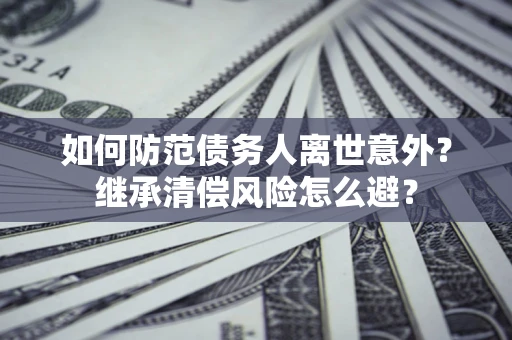 北京如何防范债务人离世意外？继承清偿风险怎么避？