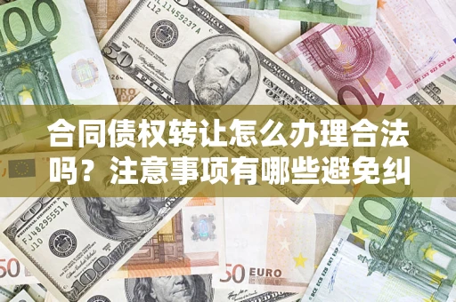 北京合同债权转让怎么办理合法吗？注意事项有哪些避免纠纷？