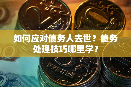 北京如何应对债务人去世？债务处理技巧哪里学？