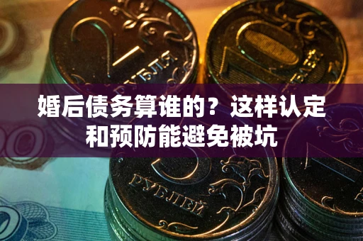 北京婚后债务算谁的？这样认定和预防能避免被坑