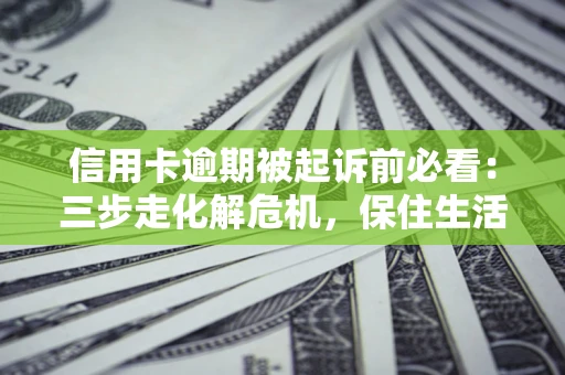 北京信用卡逾期被起诉前必看：三步走化解危机，保住生活尊严