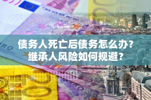 北京债务人死亡后债务怎么办？继承人风险如何规避？
