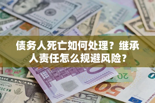 北京债务人死亡如何处理?继承人责任怎么规避风险? 北京债务人死亡如何处理?继承人责任怎么规避风险?
