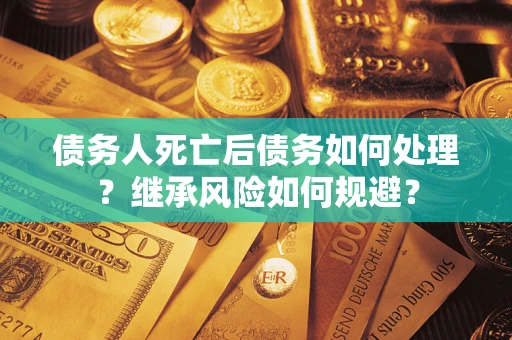 北京债务人死亡后债务如何处理？继承风险如何规避？