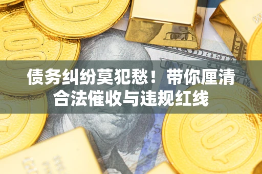 北京债务纠纷莫犯愁！带你厘清合法催收与违规红线