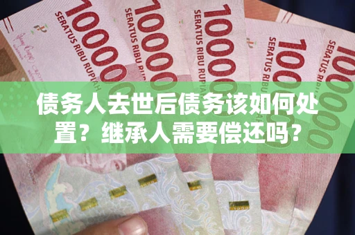 北京债务人去世后债务该如何处置？继承人需要偿还吗？