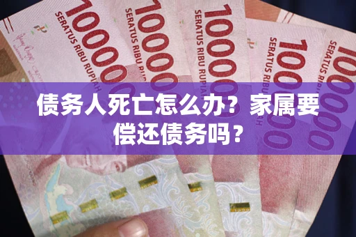 北京债务人死亡怎么办？家属要偿还债务吗？