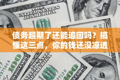 北京债务超期了还能追回吗？搞懂这三点，你的钱还没凉透