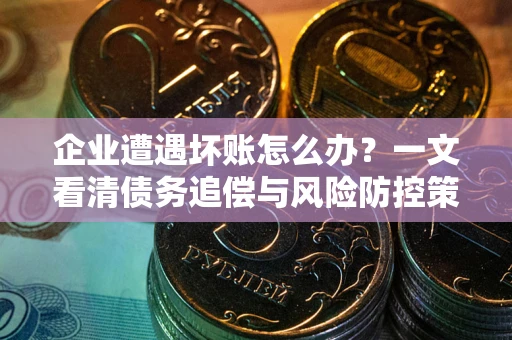 北京企业遭遇坏账怎么办？一文看清债务追偿与风险防控策略