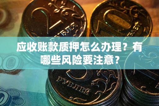 北京应收账款质押怎么办理？有哪些风险要注意？