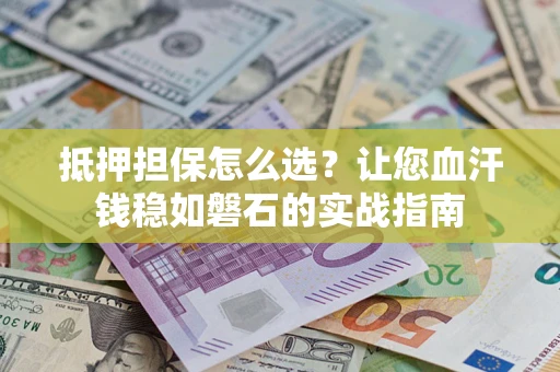 北京抵押担保怎么选？让您血汗钱稳如磐石的实战指南