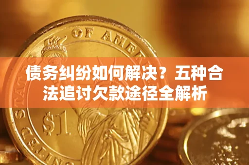 北京债务纠纷如何解决？五种合法追讨欠款途径全解析
