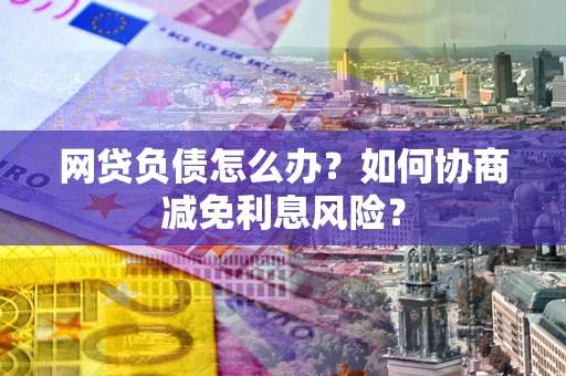 北京网贷负债怎么办？如何协商减免利息风险？