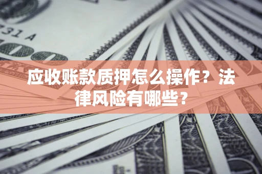 北京应收账款质押怎么操作？法律风险有哪些？
