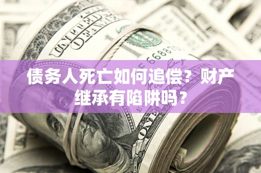 北京债务人死亡如何追偿？财产继承有陷阱吗？