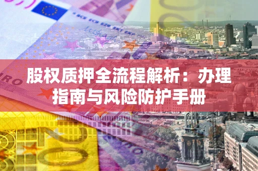 北京股权质押全流程解析：办理指南与风险防护手册