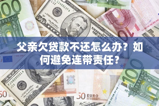 北京父亲欠贷款不还怎么办？如何避免连带责任？