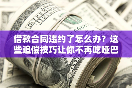 北京借款合同违约了怎么办？这些追偿技巧让你不再吃哑巴亏