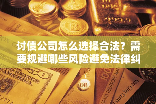 北京讨债公司怎么选择合法?需要规避哪些风险避免法律纠纷? 北京讨债公司怎么选择合法?需要规避哪些风险避免法律纠纷?