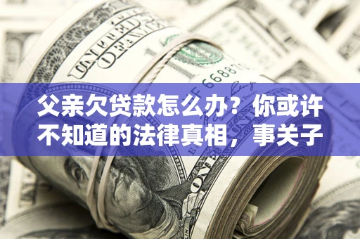 北京父亲欠贷款怎么办？你或许不知道的法律真相，事关子女未来