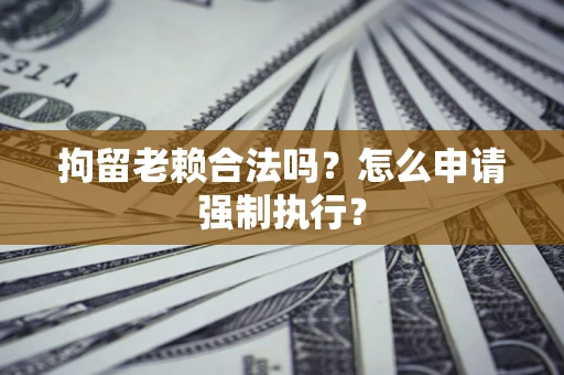 北京拘留老赖合法吗？怎么申请强制执行？