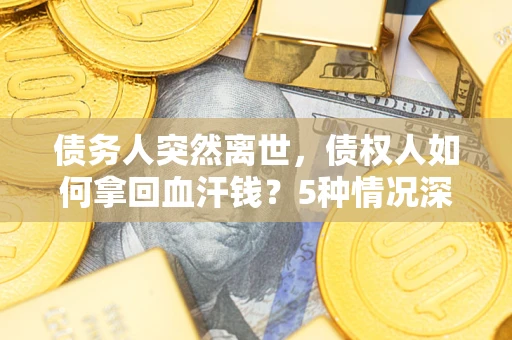 北京债务人突然离世，债权人如何拿回血汗钱？5种情况深度解析