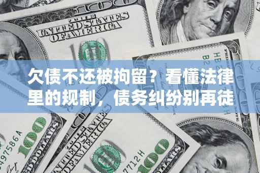 北京欠债不还被拘留？看懂法律里的规制，债务纠纷别再徒劳奔波