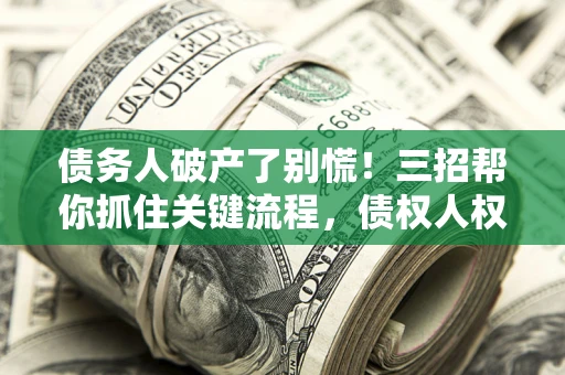 北京债务人破产了别慌！三招帮你抓住关键流程，债权人权益不再缩水