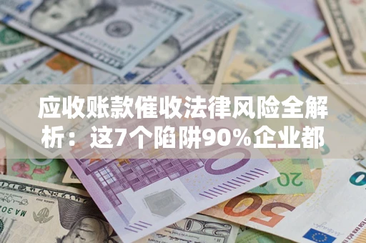 北京应收账款催收法律风险全解析：这7个陷阱90%企业都踩过（含合规应对指南）