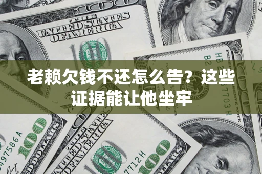 北京老赖欠钱不还怎么告？这些证据能让他坐牢