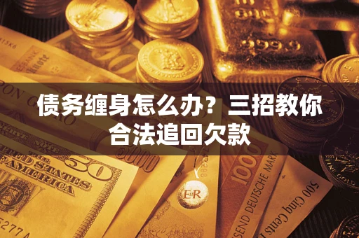 北京债务缠身怎么办？三招教你合法追回欠款
