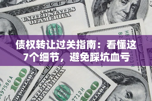 北京债权转让过关指南：看懂这7个细节，避免踩坑血亏