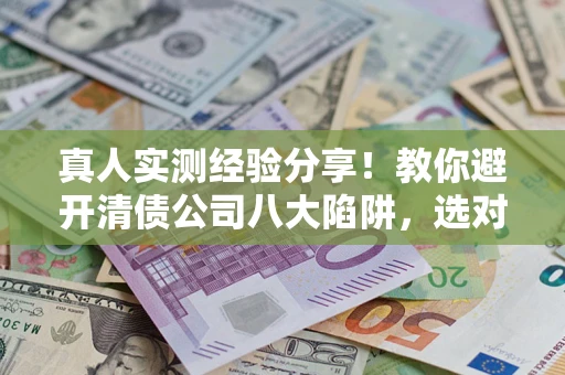 北京真人实测经验分享！教你避开清债公司八大陷阱，选对机构少走十年弯路