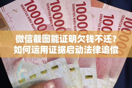 北京微信截图能证明欠钱不还？如何运用证据启动法律追偿程序？