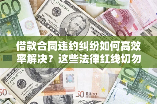 北京借款合同违约纠纷如何高效率解决？这些法律红线切勿触碰