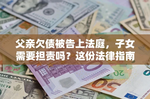 北京父亲欠债被告上法庭，子女需要担责吗？这份法律指南必须看完