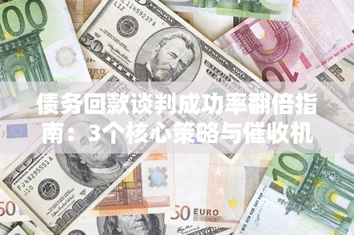 北京债务回款谈判成功率翻倍指南：3个核心策略与催收机构避坑法则