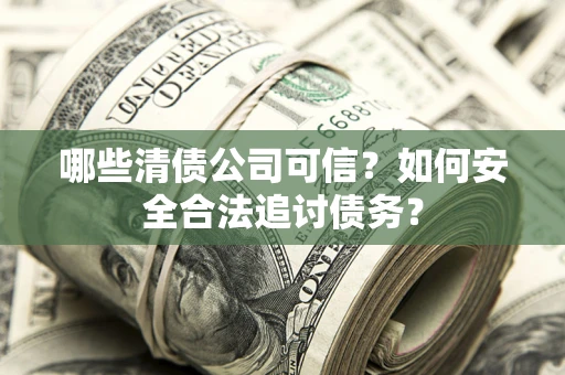 北京哪些清债公司可信？如何安全合法追讨债务？