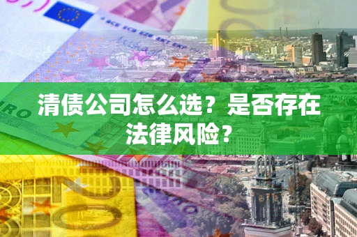 北京清债公司怎么选？是否存在法律风险？