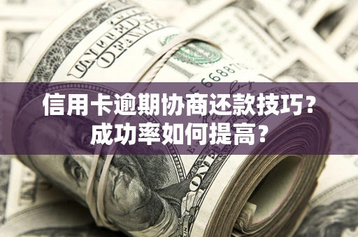 北京信用卡逾期协商还款技巧？成功率如何提高？