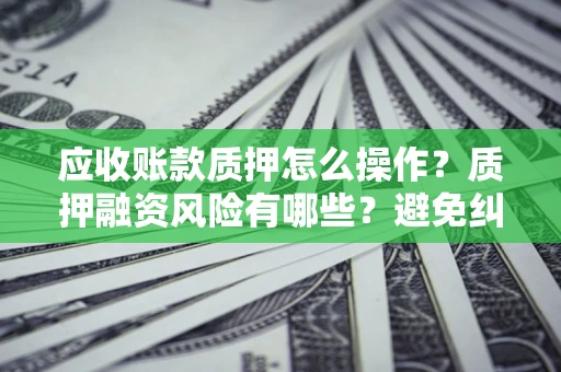 北京应收账款质押怎么操作？质押融资风险有哪些？避免纠纷高效融资技巧