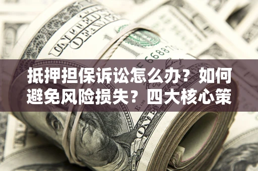 北京抵押担保诉讼怎么办？如何避免风险损失？四大核心策略全解读
