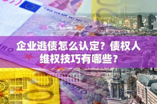 北京企业逃债怎么认定？债权人维权技巧有哪些？