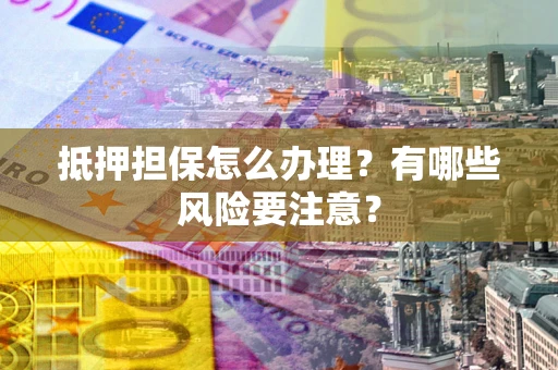 北京抵押担保怎么办理？有哪些风险要注意？