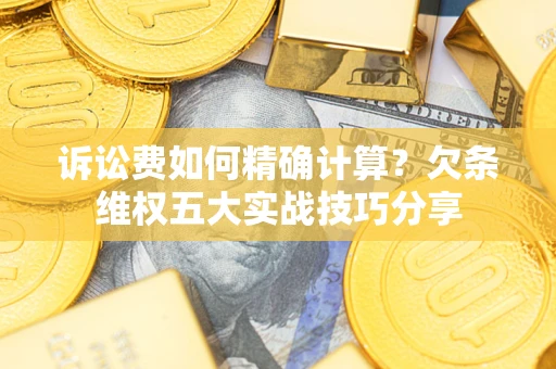 北京诉讼费如何精确计算？欠条维权五大实战技巧分享