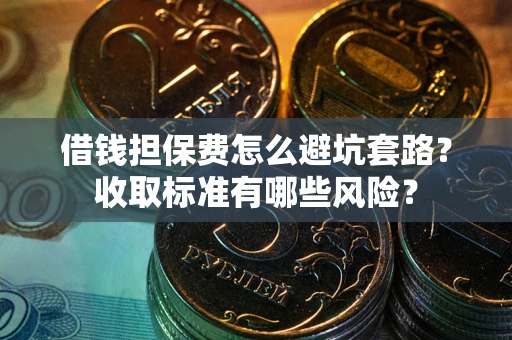 北京借钱担保费怎么避坑套路？收取标准有哪些风险？