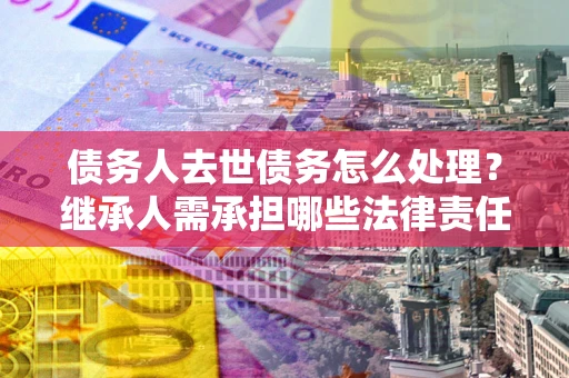 北京债务人去世债务怎么处理？继承人需承担哪些法律责任？